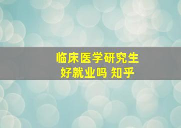 临床医学研究生好就业吗 知乎